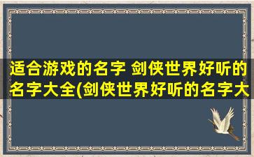 适合游戏的名字 剑侠世界好听的名字大全(剑侠世界好听的名字大全-适合游戏玩家取名字，不容错过的精选！)